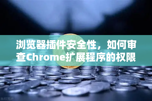 浏览器插件安全性，如何审查Chrome扩展程序的权限？以欧易交易所用户为例
