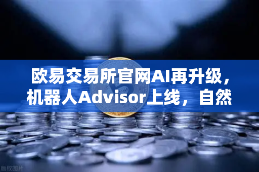 欧易交易所官网AI再升级，机器人Advisor上线，自然语言问句开启智能交易新纪元