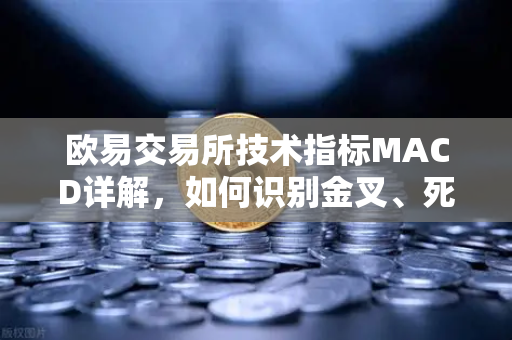 欧易交易所技术指标MACD详解，如何识别金叉、死叉与背离信号？