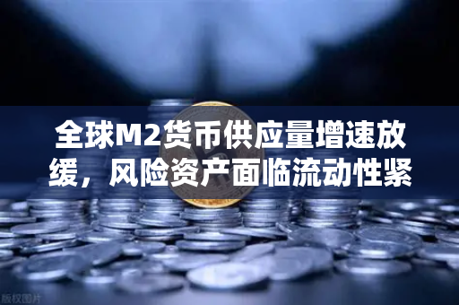 全球M2货币供应量增速放缓，风险资产面临流动性紧缩，欧易交易所官网解读市场变局