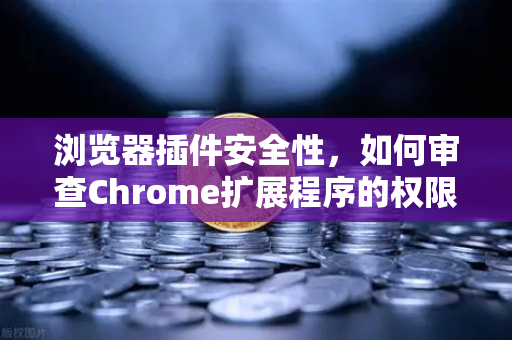 浏览器插件安全性，如何审查Chrome扩展程序的权限？