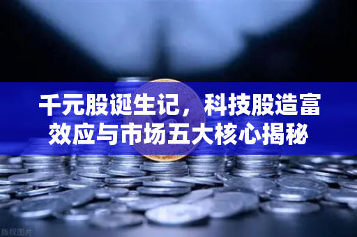 千元股诞生记，科技股造富效应与市场五大核心揭秘