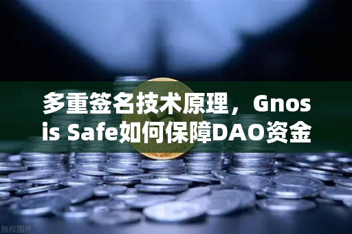 多重签名技术原理，Gnosis Safe如何保障DAO资金安全？深度解析欧易生态下的资产保护机制