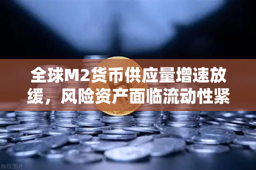 全球M2货币供应量增速放缓，风险资产面临流动性紧缩，投资者如何应对？