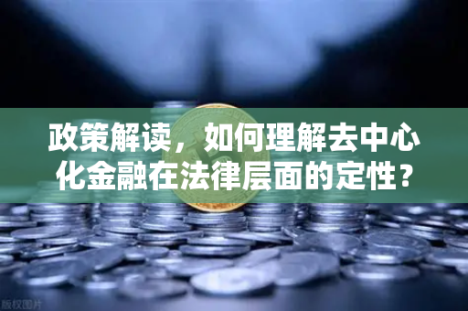 政策解读，如何理解去中心化金融在法律层面的定性？