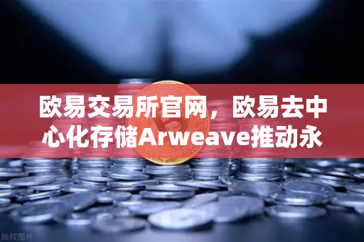欧易交易所官网,欧易去中心化存储Arweave推动永久存储成本降低,档案级应用大规模涌现-第1张图片-欧易交易所 欧易交易所官网,欧易去中心化存储Arweave推动永久存储成本降低,档案级应用大规模涌现-第1张图片-欧易交易所