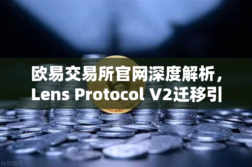 欧易交易所官网深度解析，Lens Protocol V2迁移引爆300%日活增长，Web3社交新纪元开启