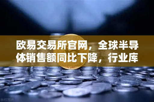 欧易交易所官网，全球半导体销售额同比下降，行业库存调整仍在继续