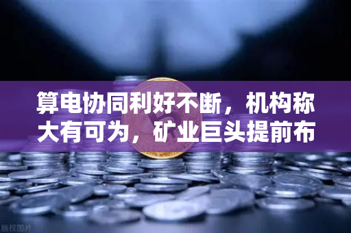 算电协同利好不断，机构称大有可为，矿业巨头提前布局，欧易交易所官网引领数字资产新趋势-第1张图片-欧易交易所