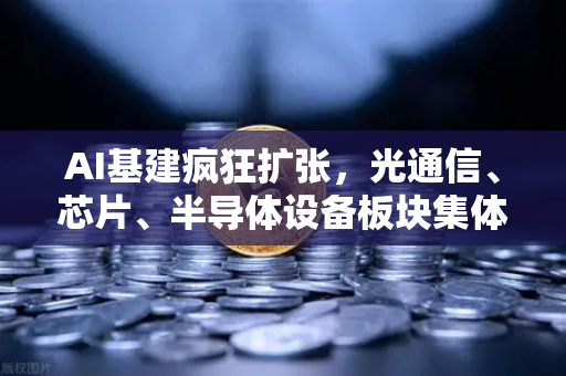 AI基建疯狂扩张，光通信、芯片、半导体设备板块集体狂飙，欧易交易所揭示科技投资新风口