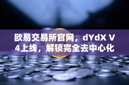 欧易交易所官网，dYdX V4上线，解锁完全去中心化订单簿交易新纪元