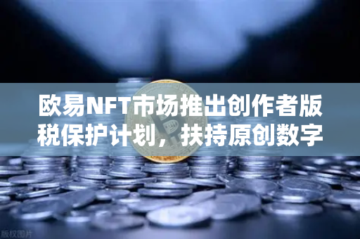 欧易NFT市场推出创作者版税保护计划，扶持原创数字艺术