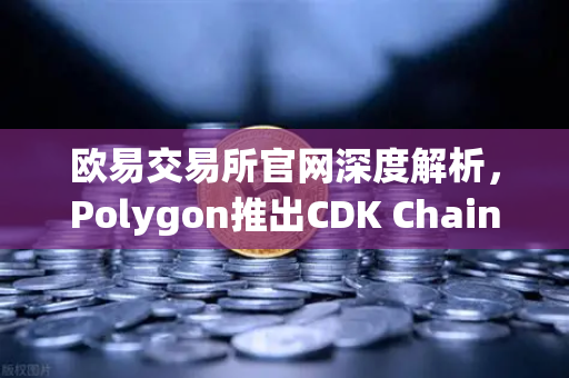 欧易交易所官网深度解析，Polygon推出CDK Chain，多款游戏项目加速部署，Web3游戏生态迎来新纪元