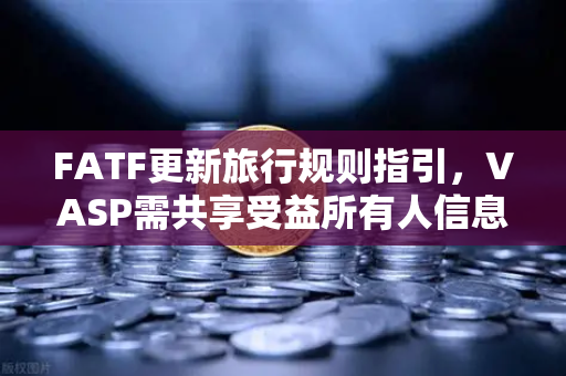 FATF更新旅行规则指引，VASP需共享受益所有人信息，合规新挑战与应对策略