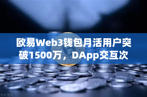 欧易Web3钱包月活用户突破1500万，DApp交互次数创新高，开启去中心化金融新纪元