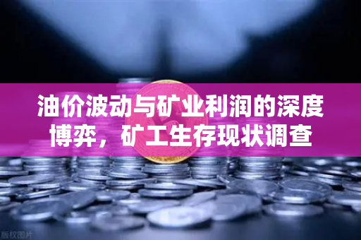 油价波动与矿业利润的深度博弈，矿工生存现状调查