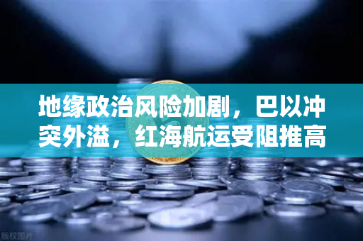 地缘政治风险加剧，巴以冲突外溢，红海航运受阻推高运费，欧易交易所下载用户如何应对全球贸易变局？