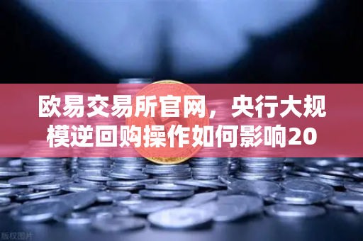 欧易交易所官网，央行大规模逆回购操作如何影响2025年区块链与数字资产市场？