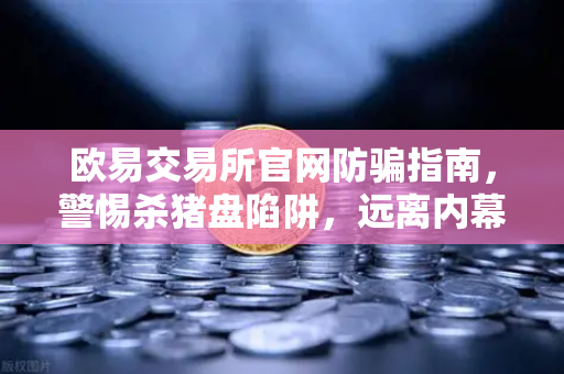欧易交易所官网防骗指南，警惕杀猪盘陷阱，远离内幕消息与大师带单
