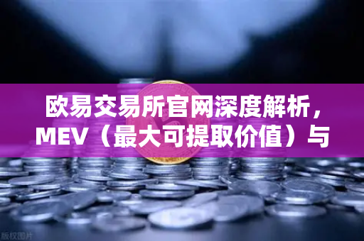 欧易交易所官网深度解析，MEV（最大可提取价值）与三明治攻击的运作机制