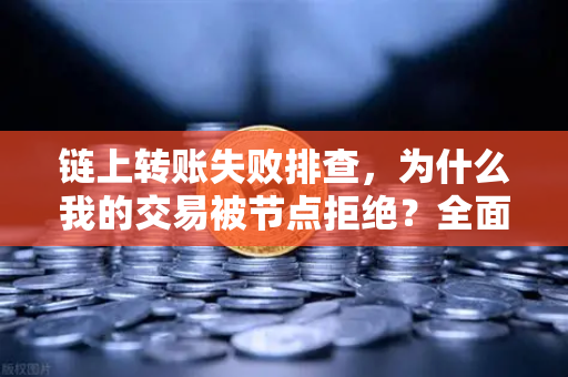 链上转账失败排查，为什么我的交易被节点拒绝？全面解决方案指南