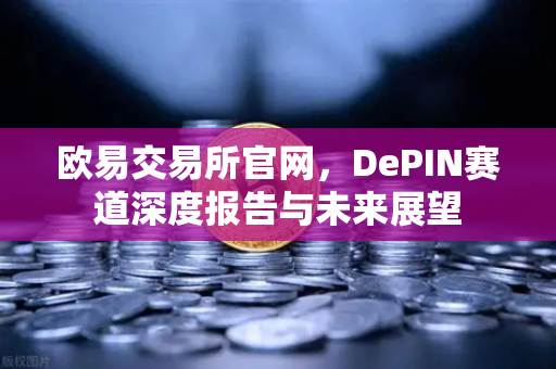 欧易交易所官网，DePIN赛道深度报告与未来展望