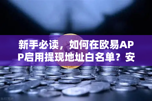 新手必读，如何在欧易APP启用提现地址白名单？安全交易第一步
