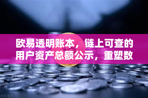 欧易透明账本，链上可查的用户资产总额公示，重塑数字资产信任基石