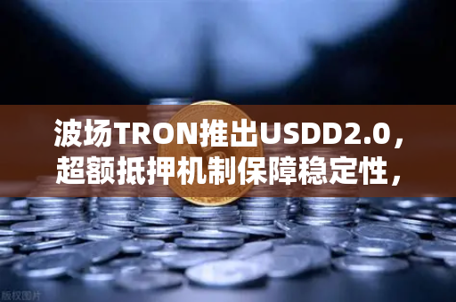 波场TRON推出USDD2.0，超额抵押机制保障稳定性，欧易交易所如何布局？