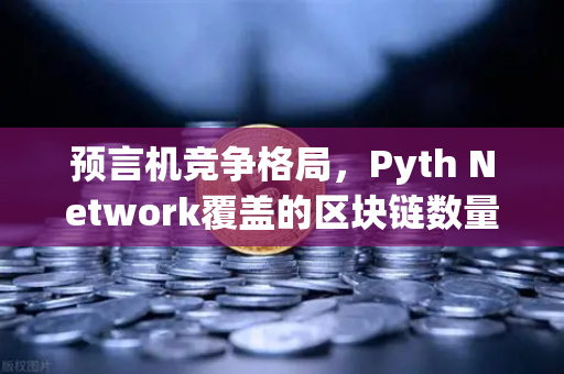 预言机竞争格局，Pyth Network覆盖的区块链数量超越Chainlink，生态重构进行时