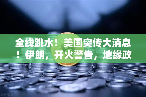 全线跳水！美国突传大消息！伊朗，开火警告，地缘政治风险下的资产配置