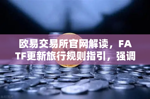 欧易交易所官网解读，FATF更新旅行规则指引，强调VASP需共享受益所有人信息