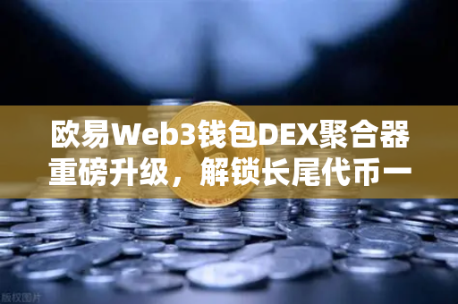 欧易Web3钱包DEX聚合器重磅升级，解锁长尾代币一键兑换新体验
