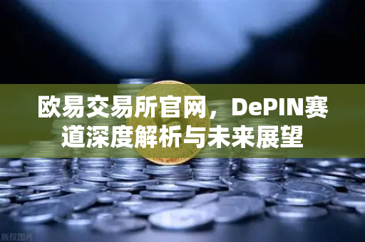 欧易交易所官网，DePIN赛道深度解析与未来展望