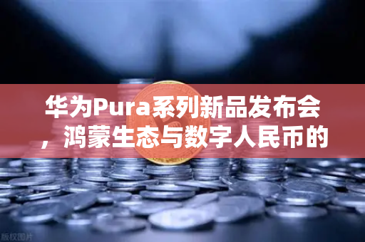 华为Pura系列新品发布会，鸿蒙生态与数字人民币的无缝联动，欧易交易所官网解读未来支付新格局