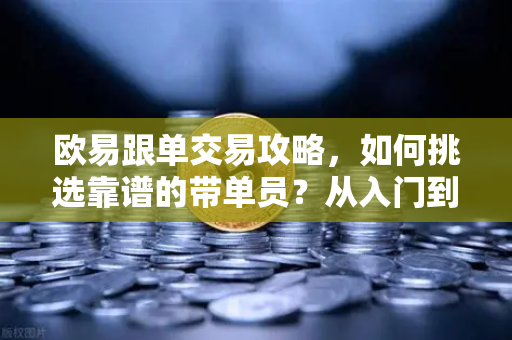 欧易跟单交易攻略，如何挑选靠谱的带单员？从入门到精通的实战指南