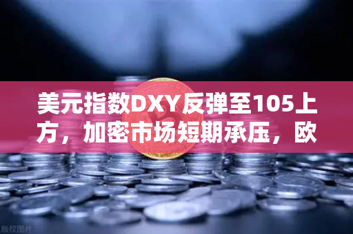 美元指数DXY反弹至105上方，加密市场短期承压，欧易交易所官网解读后市策略