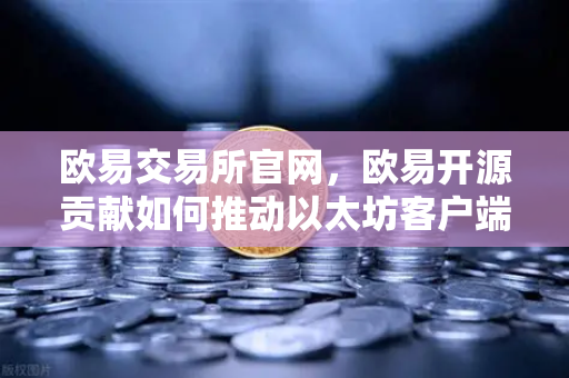 欧易交易所官网，欧易开源贡献如何推动以太坊客户端Geth代码优化？