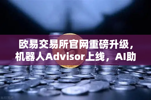欧易交易所官网重磅升级，机器人Advisor上线，AI助手支持自然语言问句功能解析