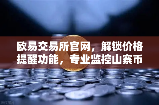 欧易交易所官网，解锁价格提醒功能，专业监控山寨币的隐藏技巧