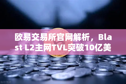 欧易交易所官网解析，Blast L2主网TVL突破10亿美元，原生收益模式为何受追捧？