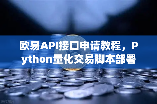 欧易API接口申请教程，Python量化交易脚本部署