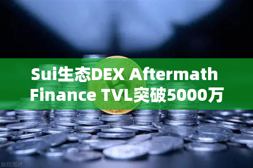 Sui生态DEX Aftermath Finance TVL突破5000万美元，欧易交易所官网解读DeFi新机遇