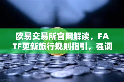 欧易交易所官网解读，FATF更新旅行规则指引，强调VASP需共享受益所有人信息