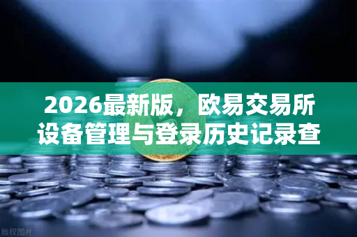 2026最新版，欧易交易所设备管理与登录历史记录查询全攻略-第1张图片-欧易交易所