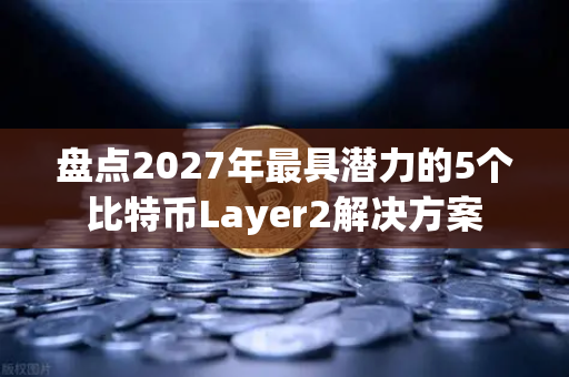 盘点2027年最具潜力的5个比特币Layer2解决方案