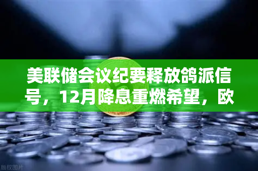美联储会议纪要释放鸽派信号，12月降息重燃希望，欧易交易所官网解读加密市场新机遇