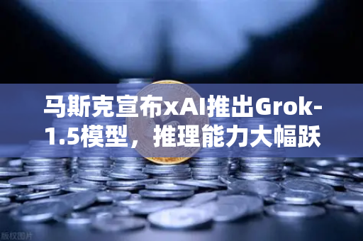 马斯克宣布xAI推出Grok-1.5模型，推理能力大幅跃升，AI竞争格局再改写