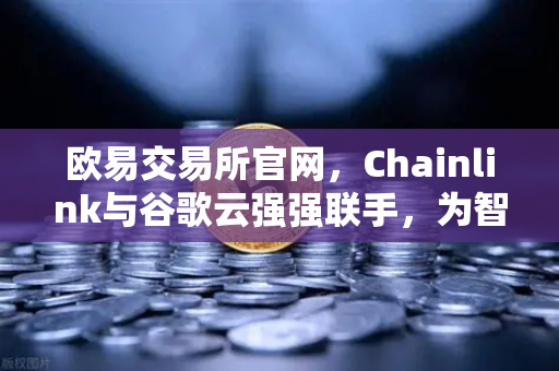 欧易交易所官网，Chainlink与谷歌云强强联手，为智能合约注入实时天气数据