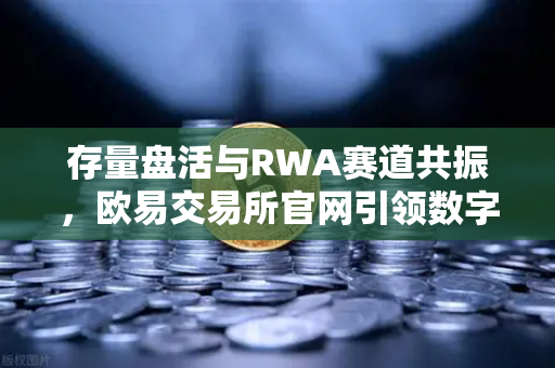 存量盘活与RWA赛道共振，欧易交易所官网引领数字资产新格局